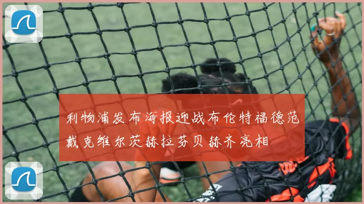 利物浦发布海报迎战布伦特福德范戴克维尔茨赫拉芬贝赫齐亮相