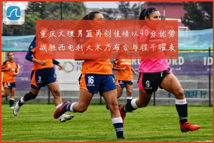 重庆文理男篮再创佳绩以40分优势战胜西电科大木乃布合与程千曜表现出色