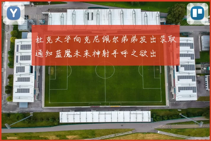 杜克大学向克尼佩尔弟弟发出录取通知蓝魔未来神射手呼之欲出
