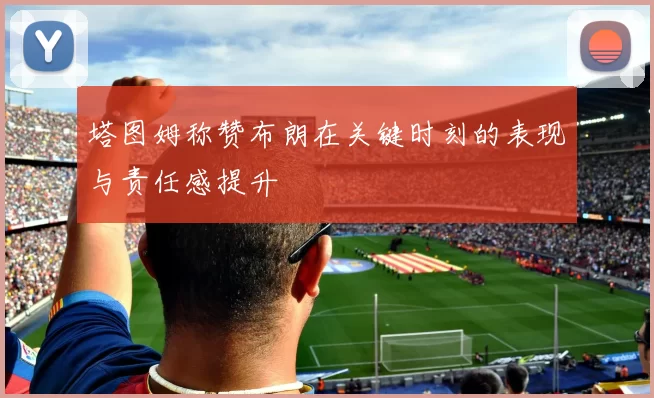 塔图姆称赞布朗在关键时刻的表现与责任感提升