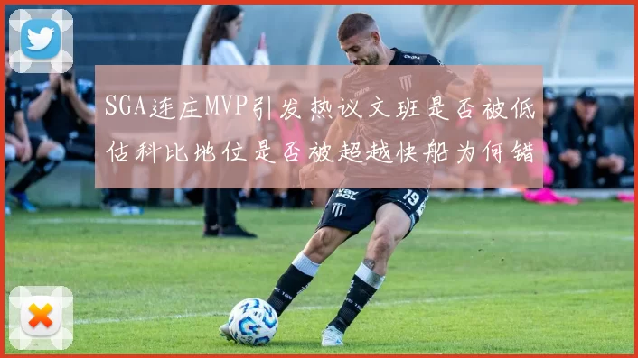 SGA连庄MVP引发热议文班是否被低估科比地位是否被超越快船为何错失良机