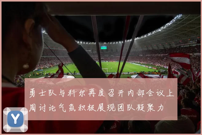 勇士队与科尔再度召开内部会议上周讨论气氛积极展现团队凝聚力