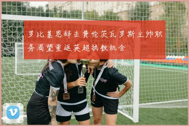 罗比基恩辞去费伦茨瓦罗斯主帅职务渴望重返英超执教机会