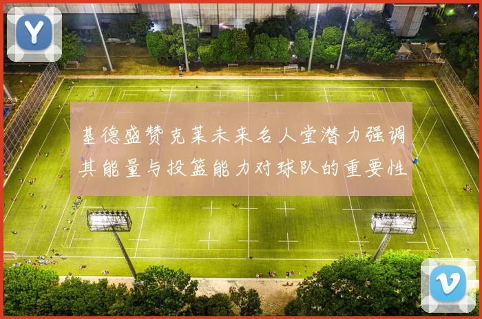 基德盛赞克莱未来名人堂潜力强调其能量与投篮能力对球队的重要性