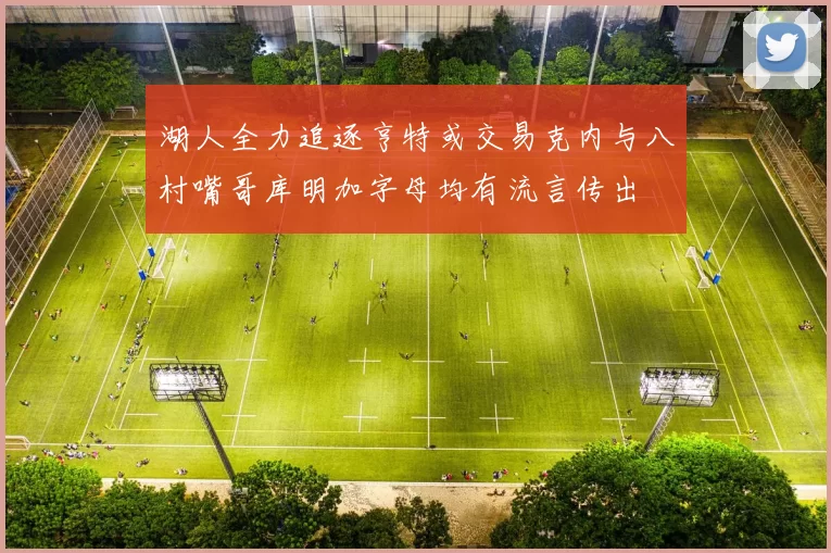 湖人全力追逐亨特或交易克内与八村嘴哥库明加字母均有流言传出