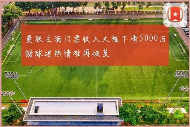 曼联主场门票收入大幅下滑5000万镑球迷热情难再恢复