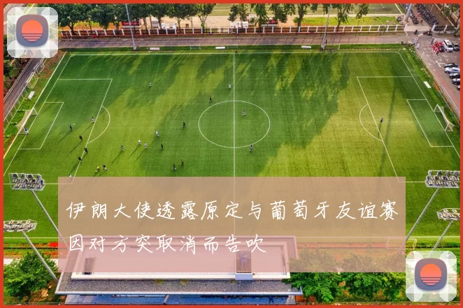 伊朗大使透露原定与葡萄牙友谊赛因对方突取消而告吹