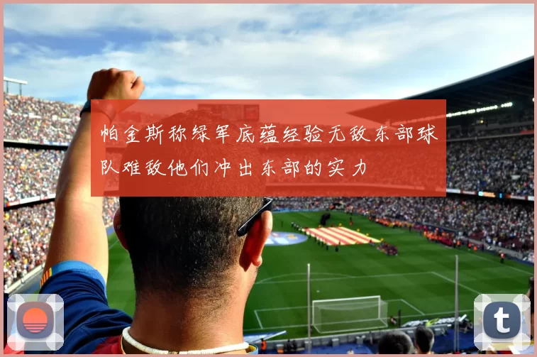 帕金斯称绿军底蕴经验无敌东部球队难敌他们冲出东部的实力