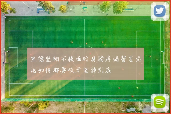 里德坚韧不拔面对肩膀疼痛誓言无论如何都要咬牙坚持到底