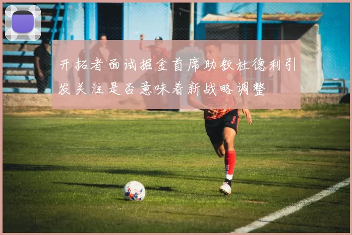 开拓者面试掘金首席助教杜德利引发关注是否意味着新战略调整