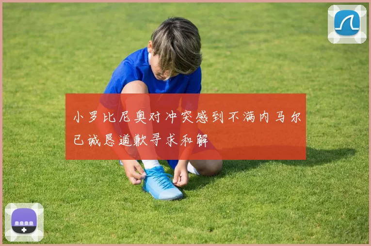小罗比尼奥对冲突感到不满内马尔已诚恳道歉寻求和解