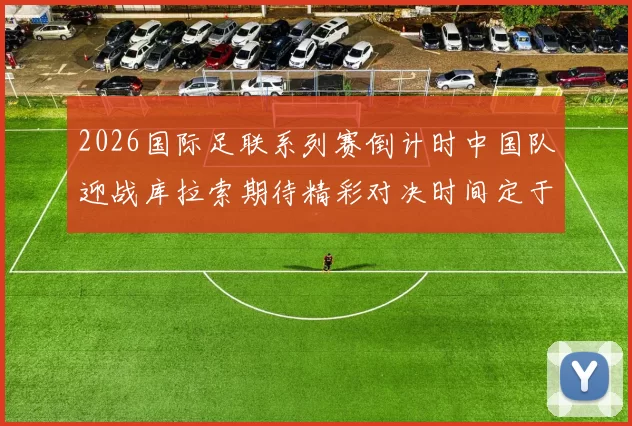 2026国际足联系列赛倒计时中国队迎战库拉索期待精彩对决时间定于3月27日14点