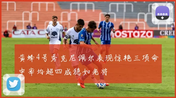 黄蜂4号秀克尼佩尔表现惊艳三项命中率均超四成稳如老将