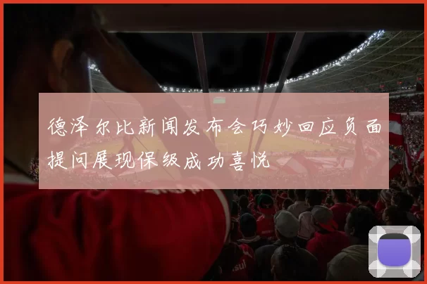 德泽尔比新闻发布会巧妙回应负面提问展现保级成功喜悦