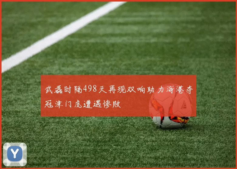 武磊时隔498天再现双响助力海港夺冠津门虎遭遇惨败