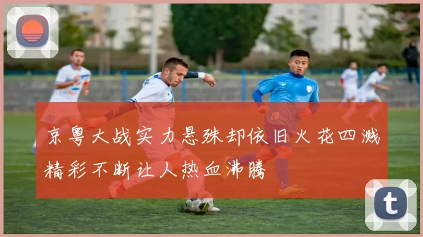 京粤大战实力悬殊却依旧火花四溅精彩不断让人热血沸腾