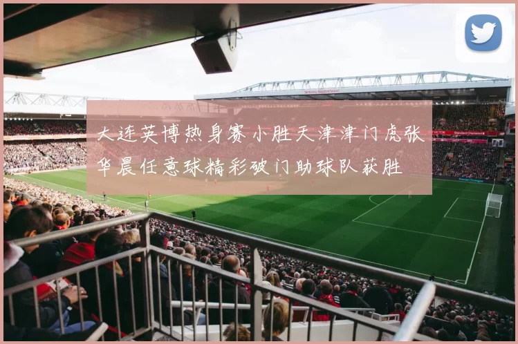 大连英博热身赛小胜天津津门虎张华晨任意球精彩破门助球队获胜