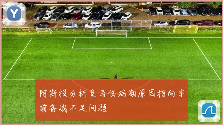 阿斯报分析皇马伤病潮原因指向季前备战不足问题