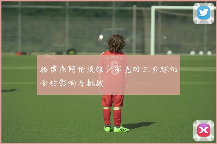 格雷森阿伦谈缺少布克对三分球机会的影响与挑战