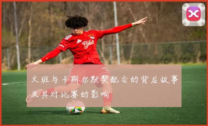 文班与卡斯尔默契配合的背后故事及其对比赛的影响