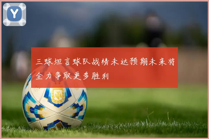 三球坦言球队战绩未达预期未来将全力争取更多胜利
